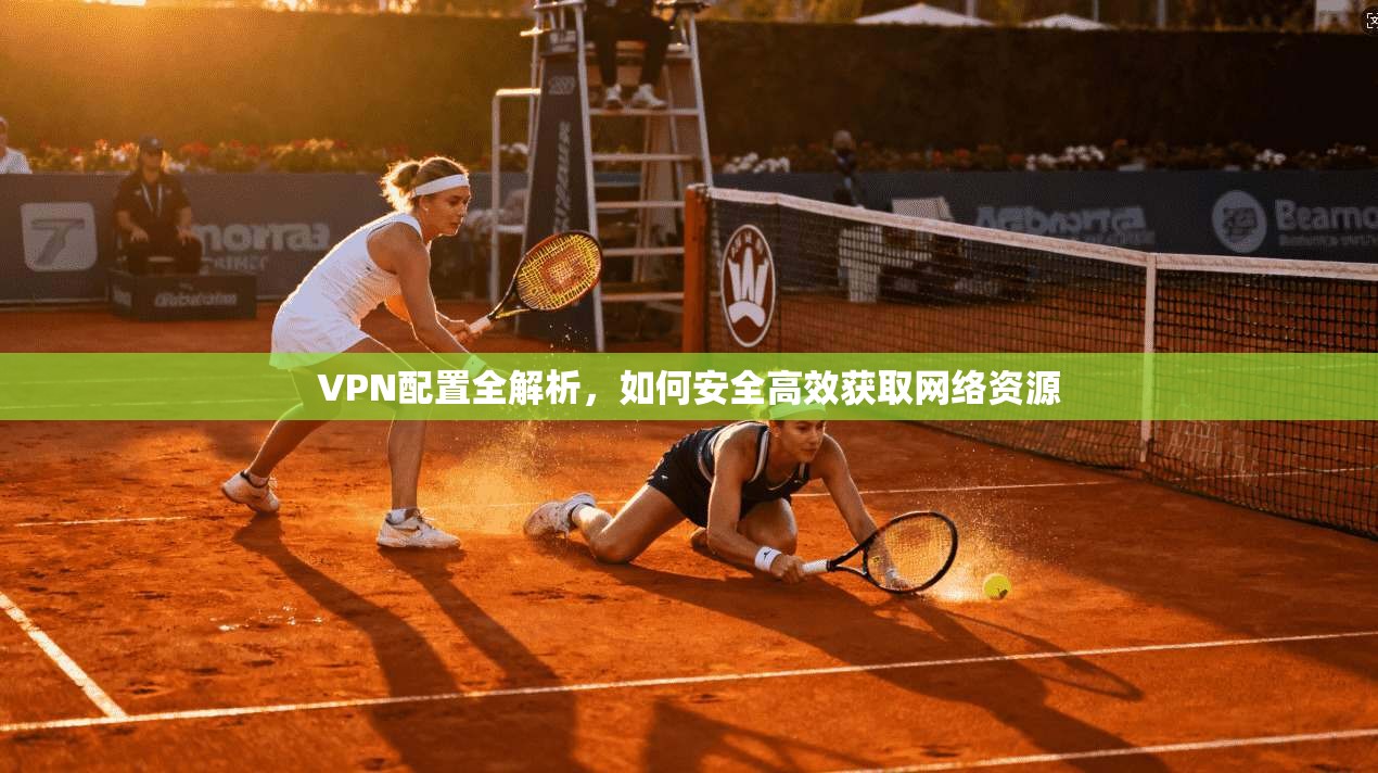 VPN配置全解析，如何安全高效获取网络资源