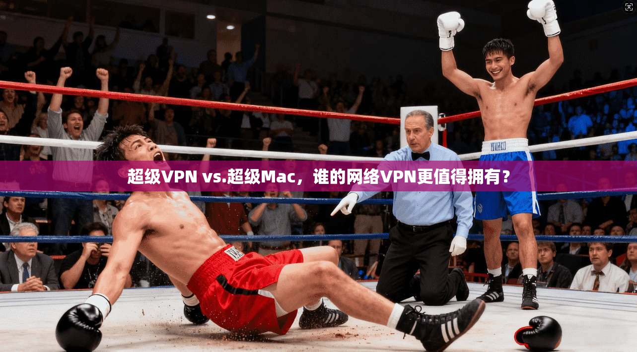 超级VPN vs.超级Mac，谁的网络VPN更值得拥有？