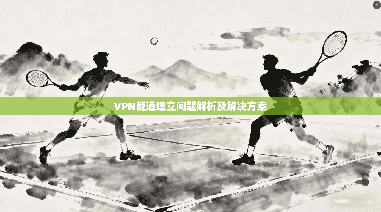 VPN隧道建立问题解析及解决方案