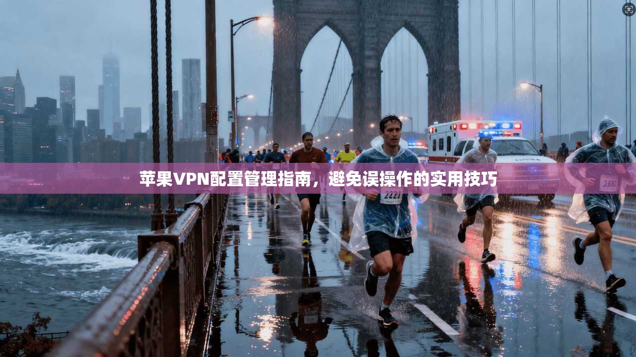 苹果VPN配置管理指南，避免误操作的实用技巧