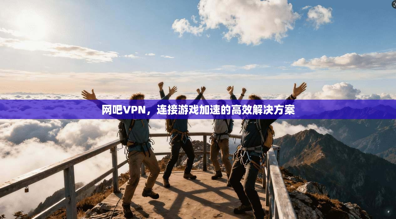 网吧VPN，连接游戏加速的高效解决方案