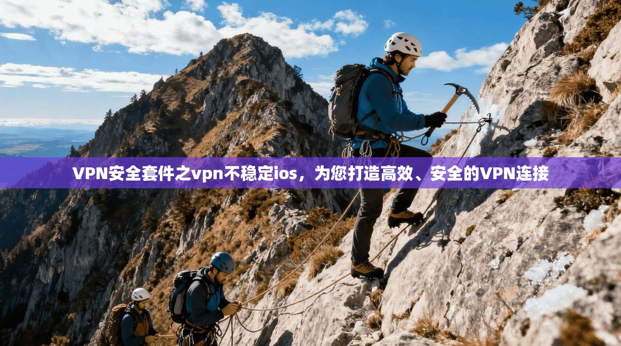 VPN安全套件之vpn不稳定ios，为您打造高效、安全的VPN连接