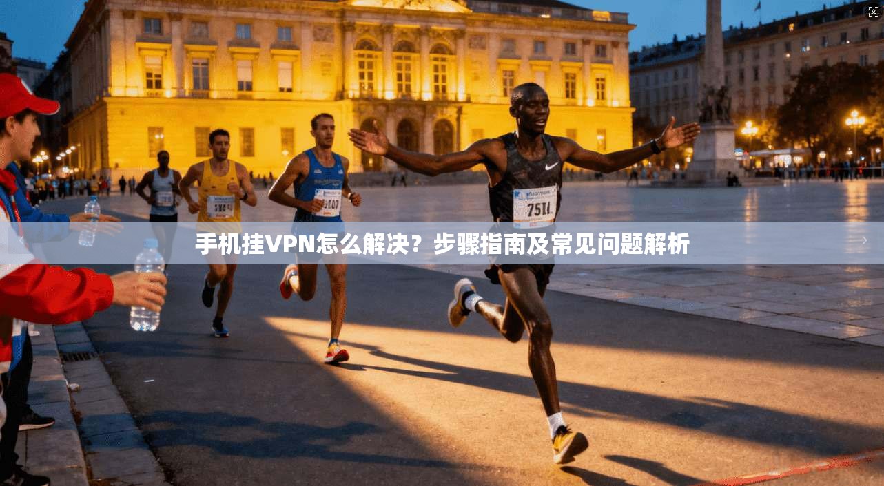 手机挂VPN怎么解决？步骤指南及常见问题解析