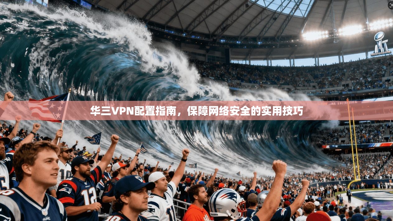 华三VPN配置指南，保障网络安全的实用技巧