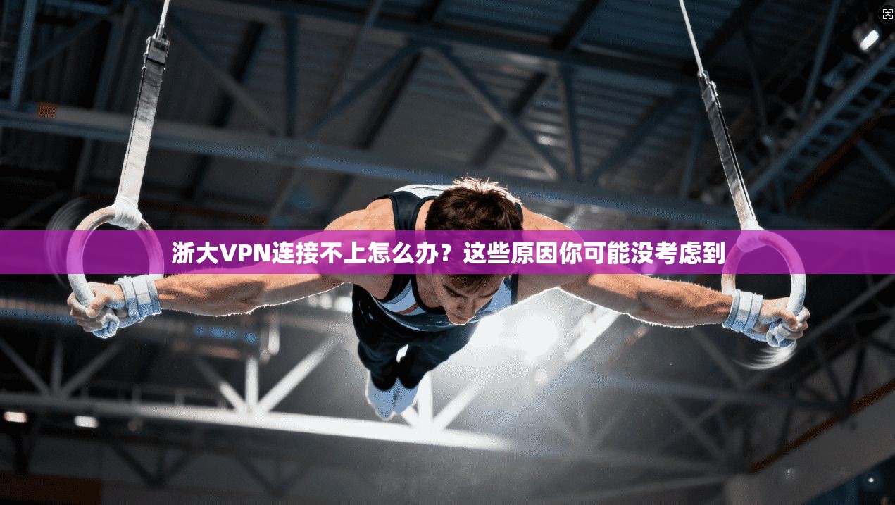 浙大VPN连接不上怎么办？这些原因你可能没考虑到