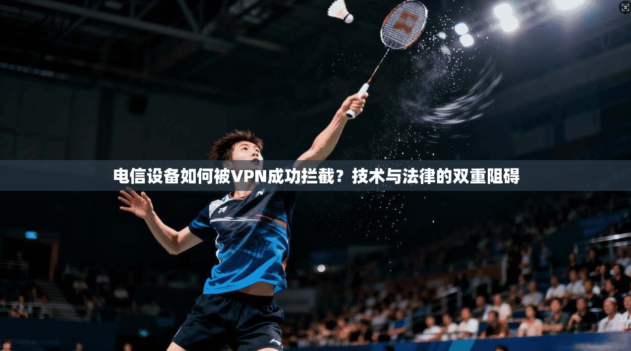 电信设备如何被VPN成功拦截？技术与法律的双重阻碍