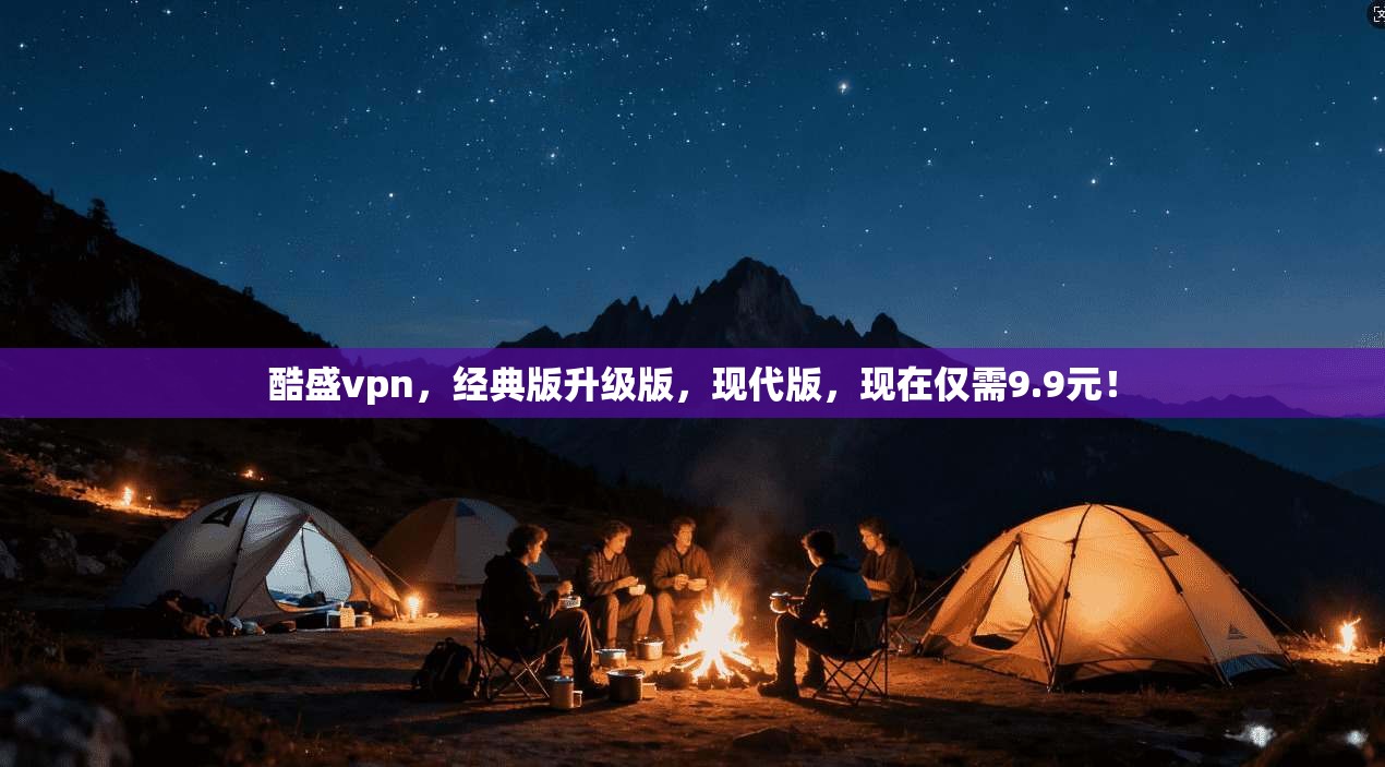 酷盛vpn，经典版升级版，现代版，现在仅需9.9元！