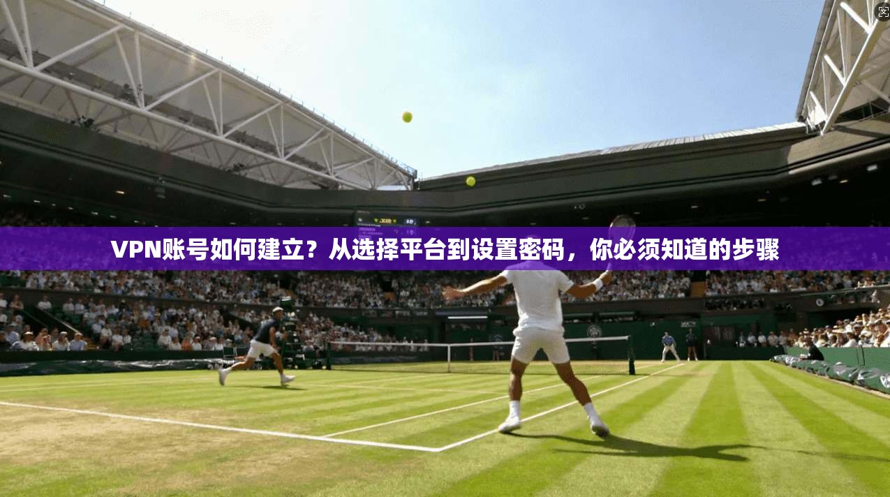 VPN账号如何建立？从选择平台到设置密码，你必须知道的步骤