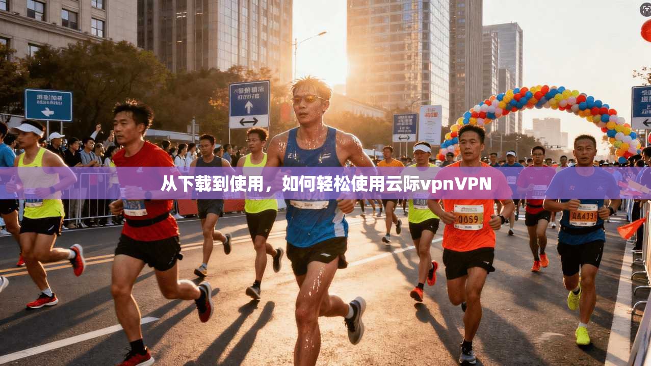 从下载到使用，如何轻松使用云际vpnVPN