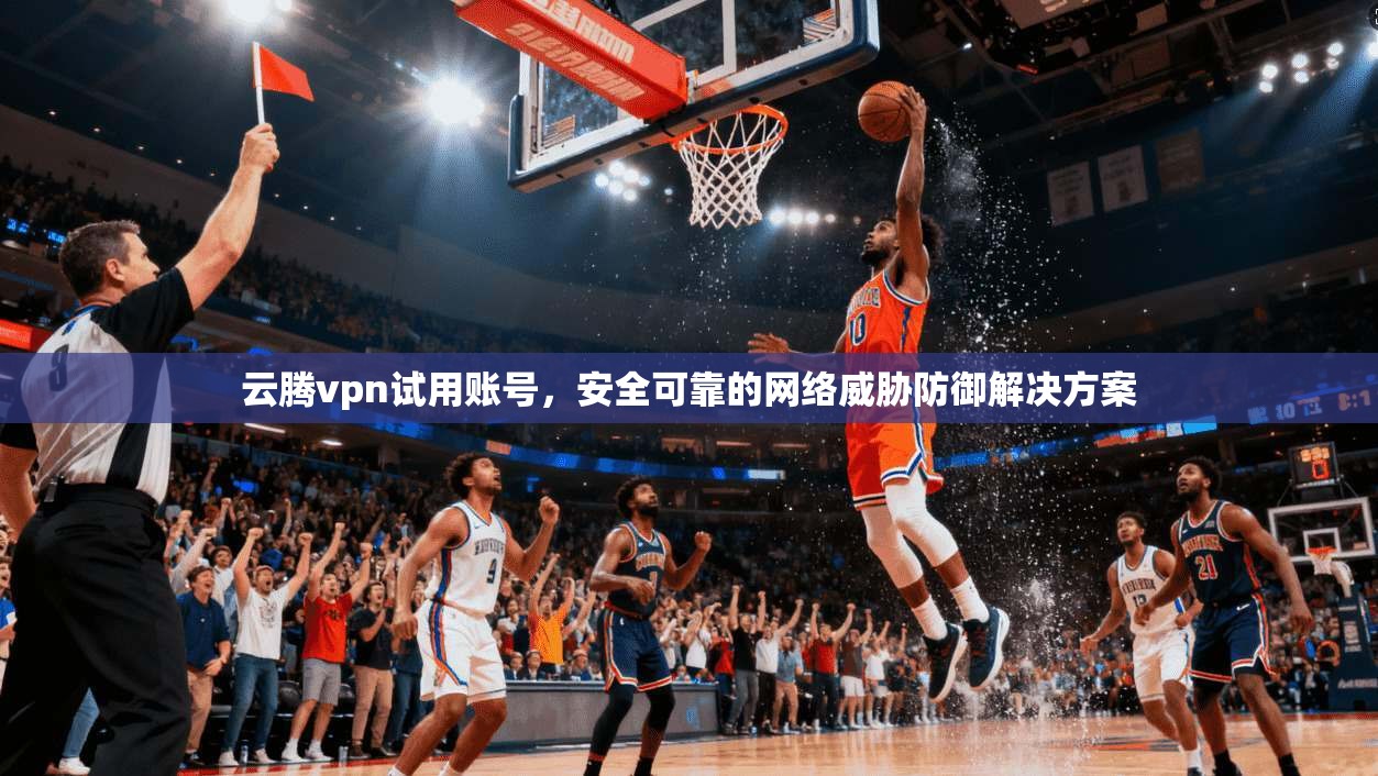 云腾vpn试用账号，安全可靠的网络威胁防御解决方案