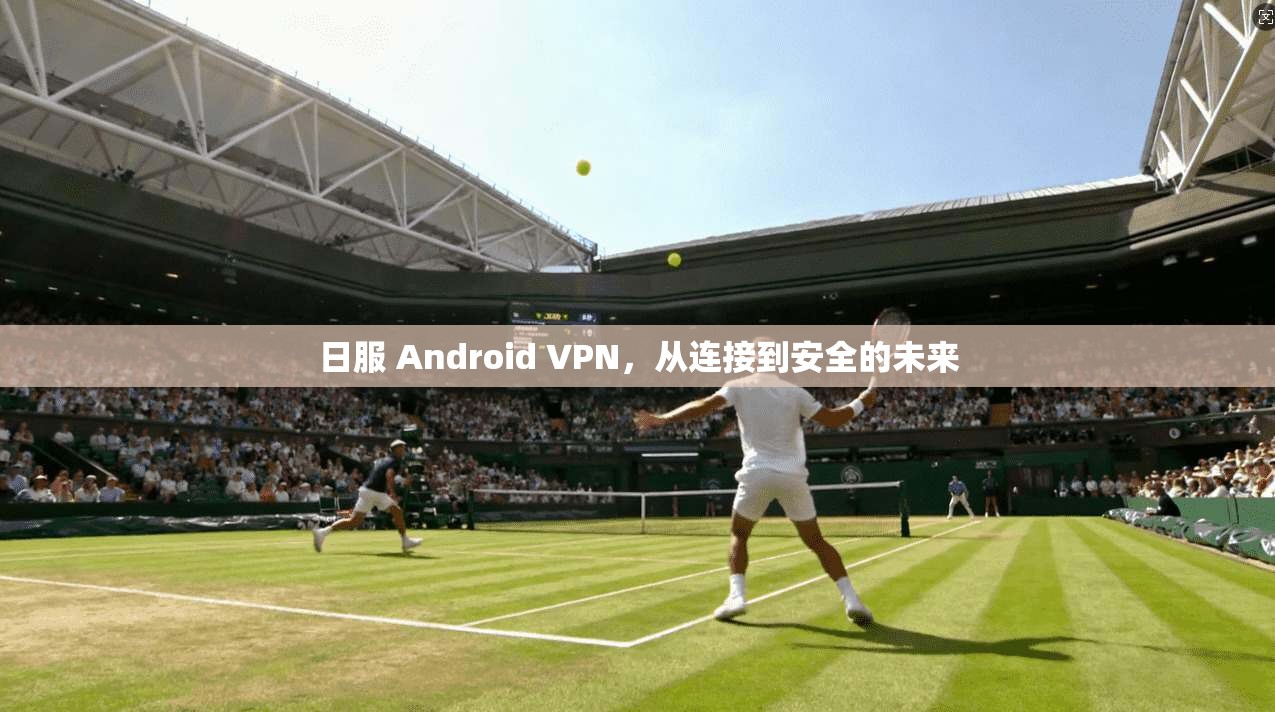 日服 Android VPN，从连接到安全的未来