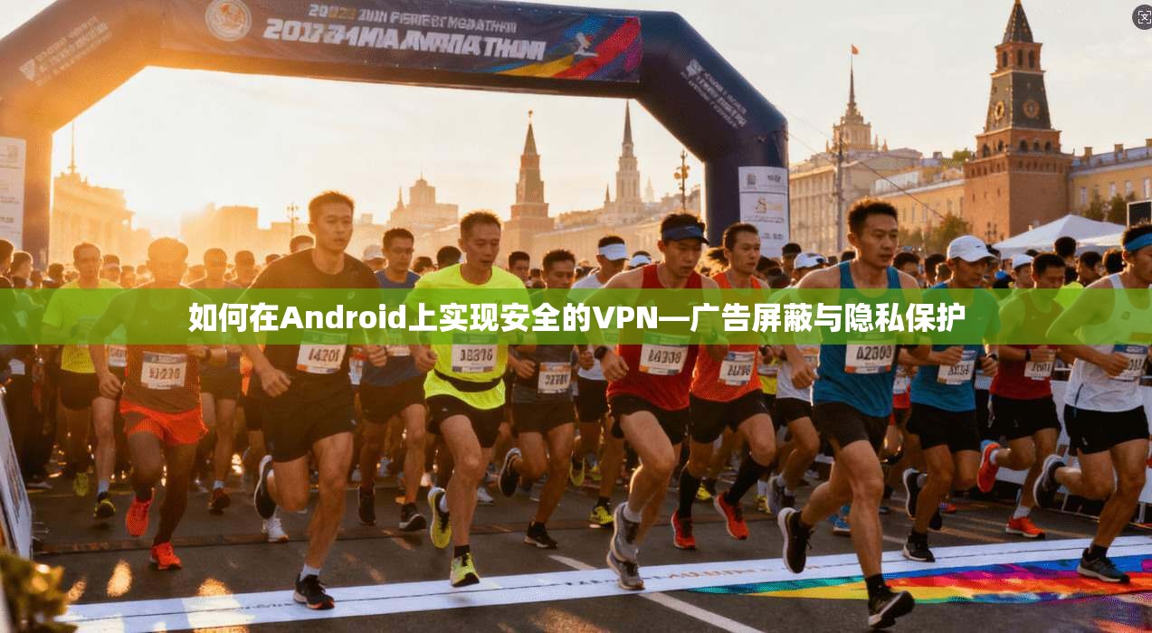 如何在Android上实现安全的VPN—广告屏蔽与隐私保护