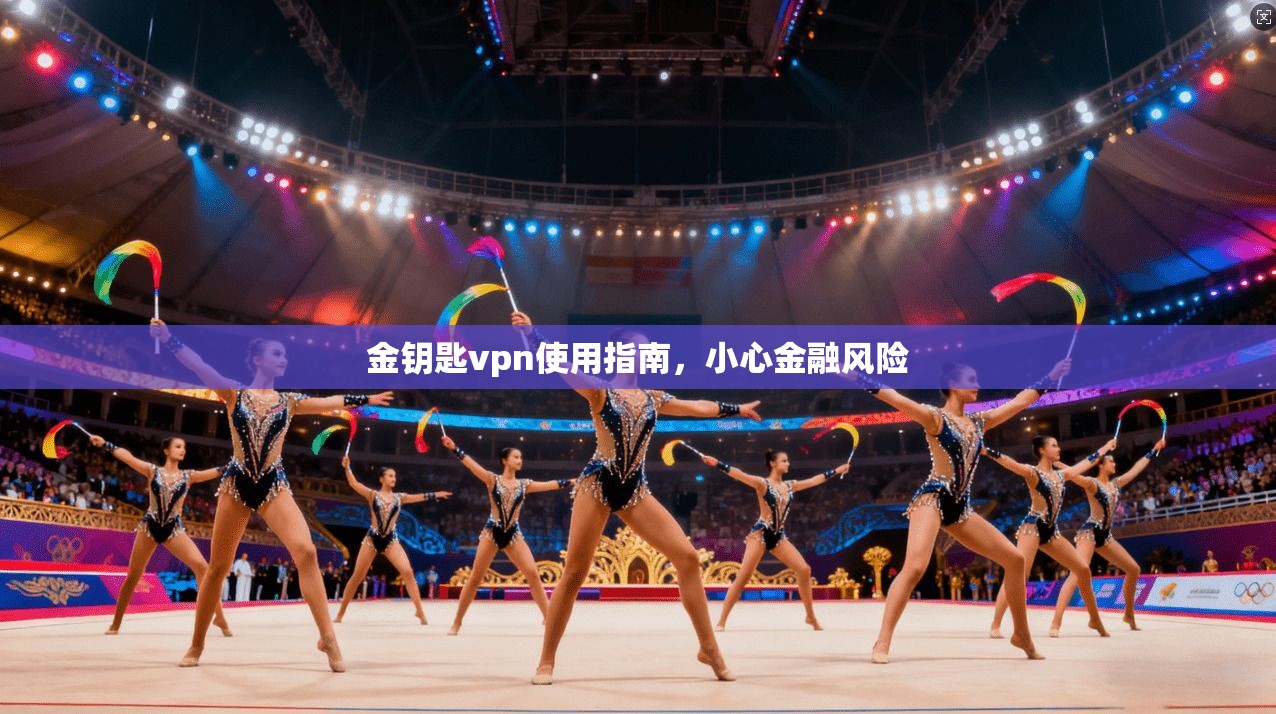 金钥匙vpn使用指南，小心金融风险