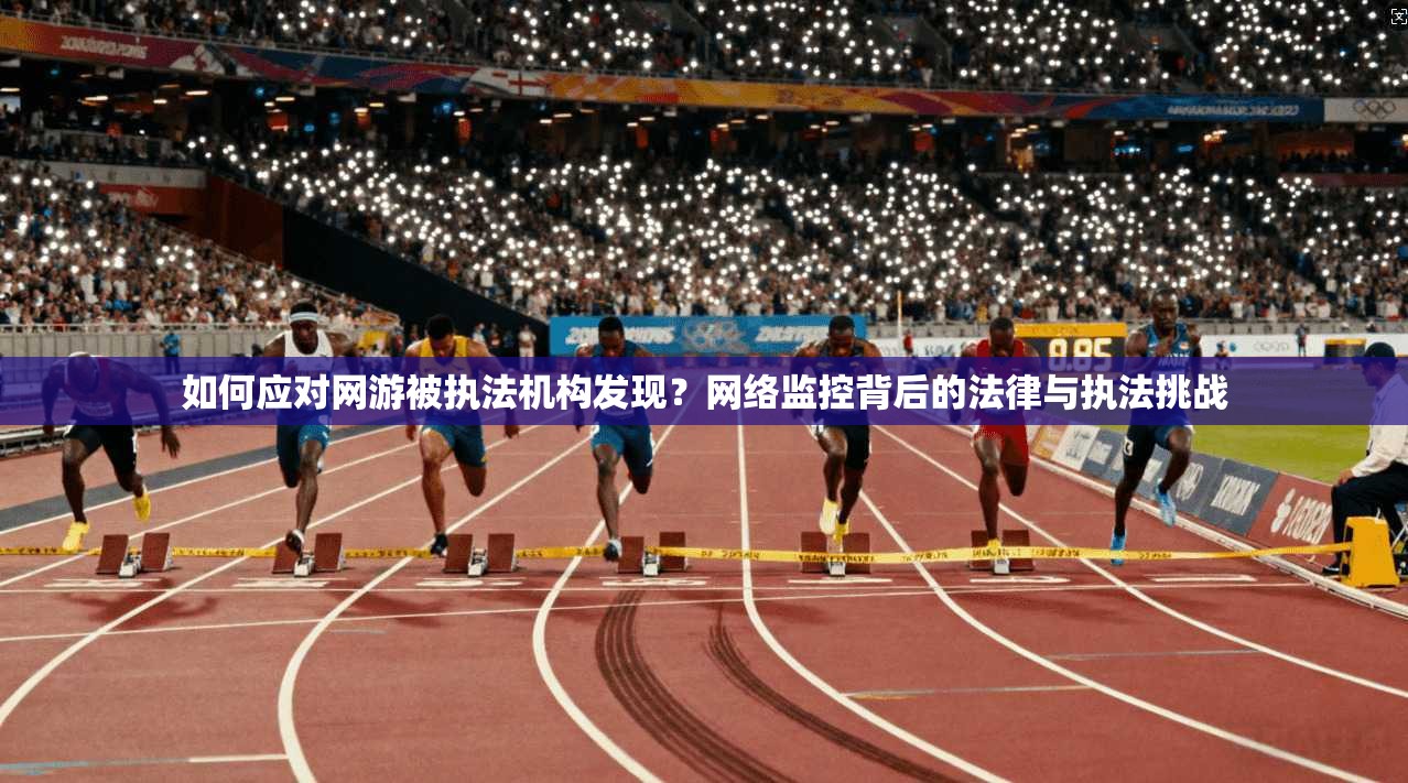 如何应对网游被执法机构发现？网络监控背后的法律与执法挑战