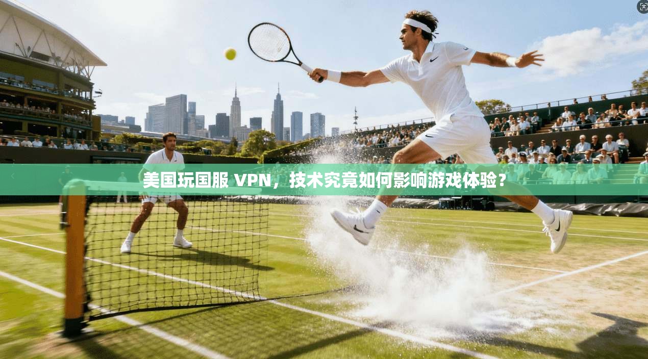 美国玩国服 VPN，技术究竟如何影响游戏体验？