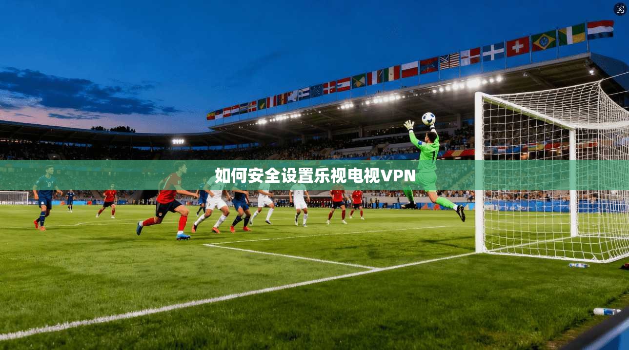 如何安全设置乐视电视VPN