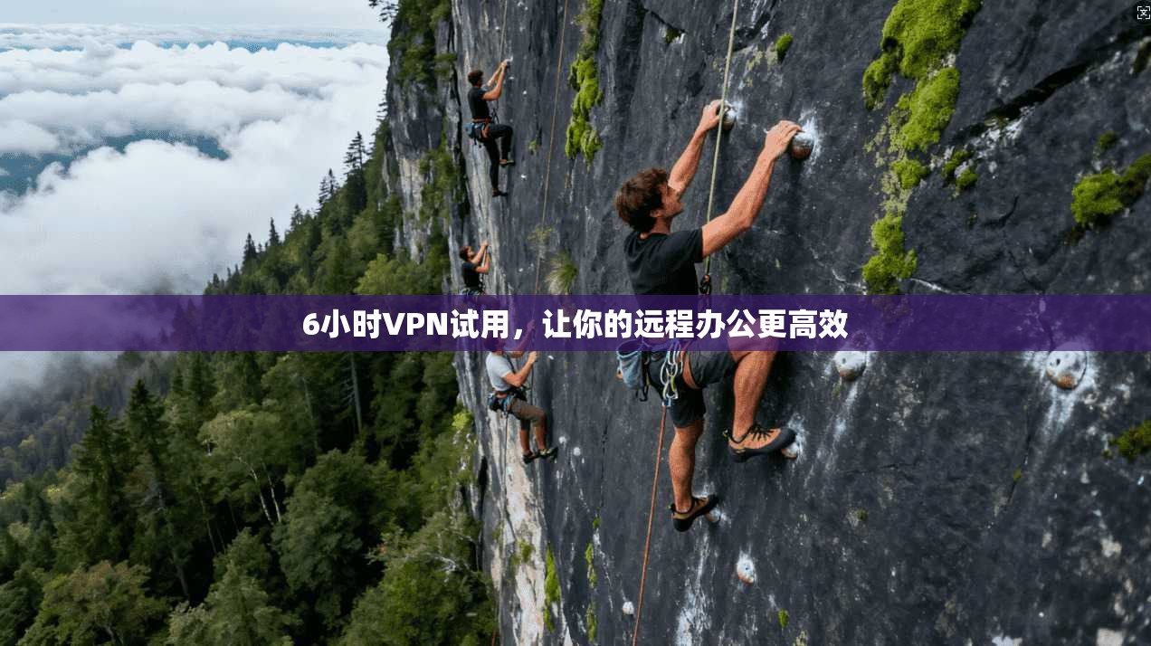 6小时VPN试用，让你的远程办公更高效