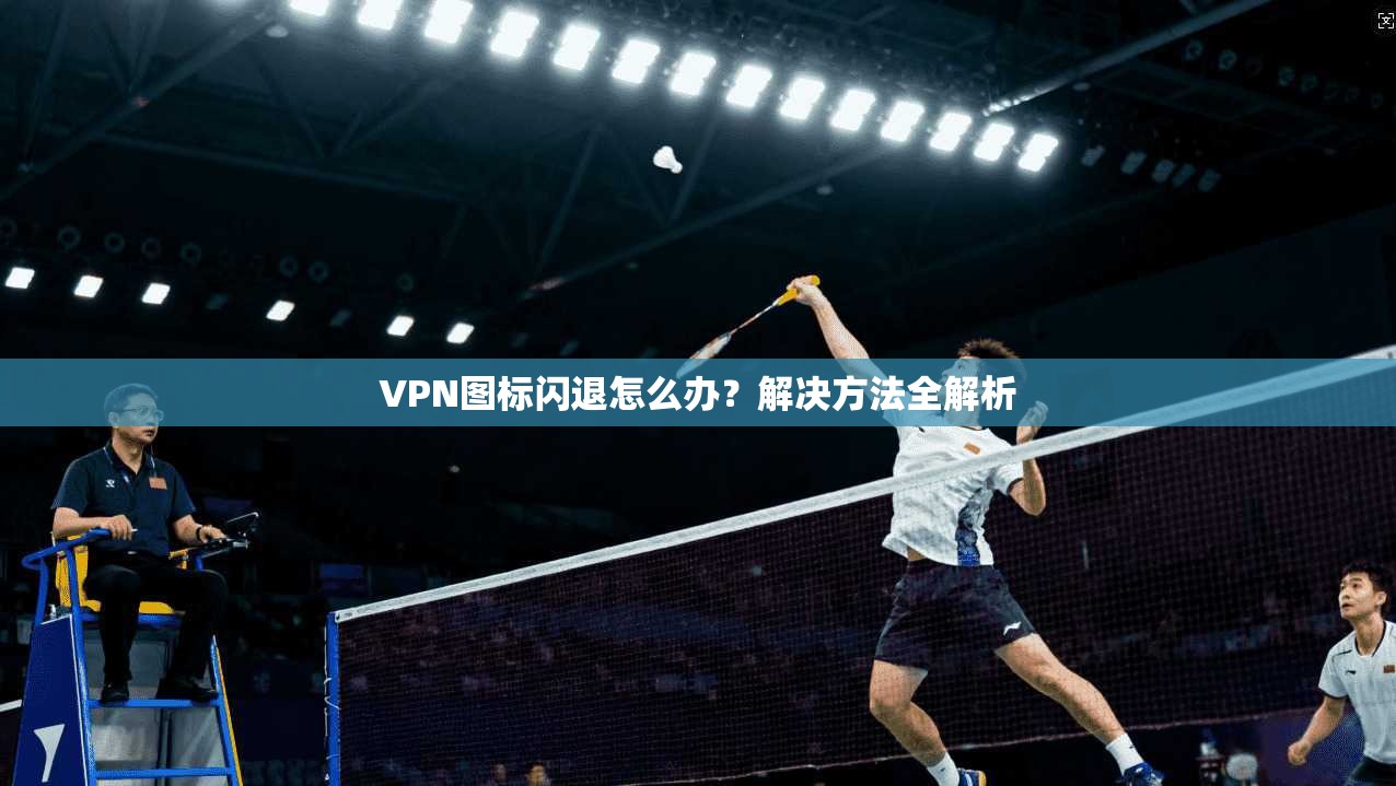 VPN图标闪退怎么办？解决方法全解析