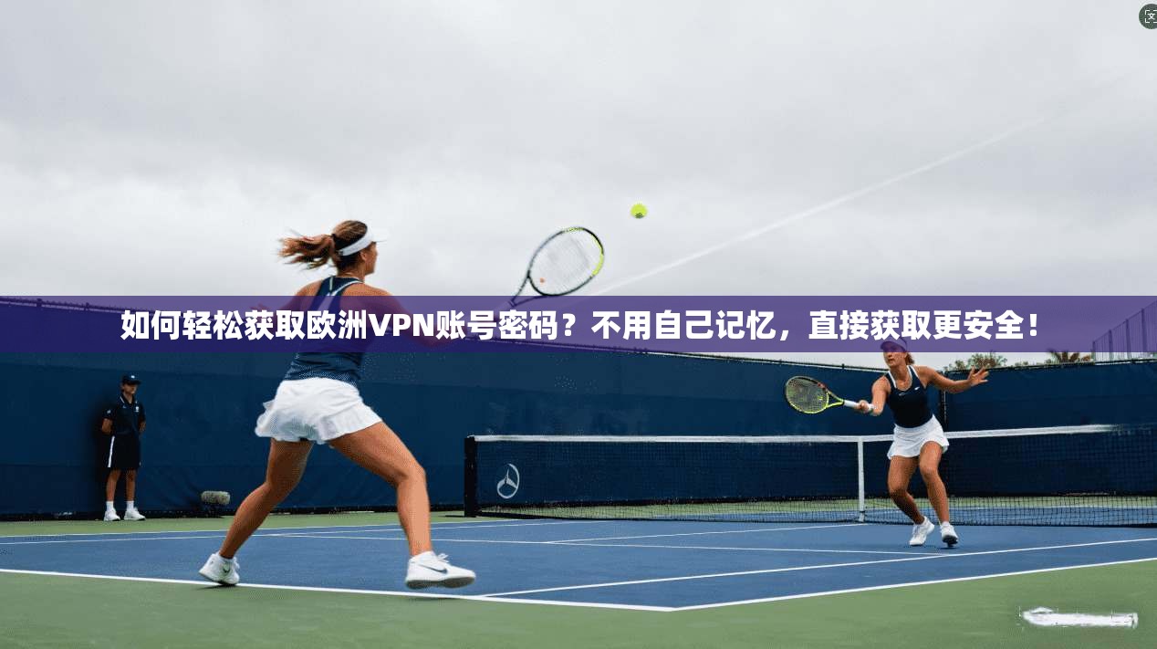 如何轻松获取欧洲VPN账号密码？不用自己记忆，直接获取更安全！