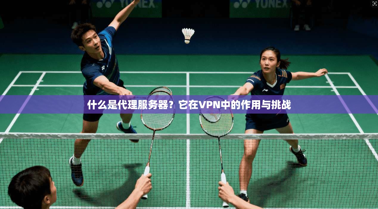 什么是代理服务器？它在VPN中的作用与挑战