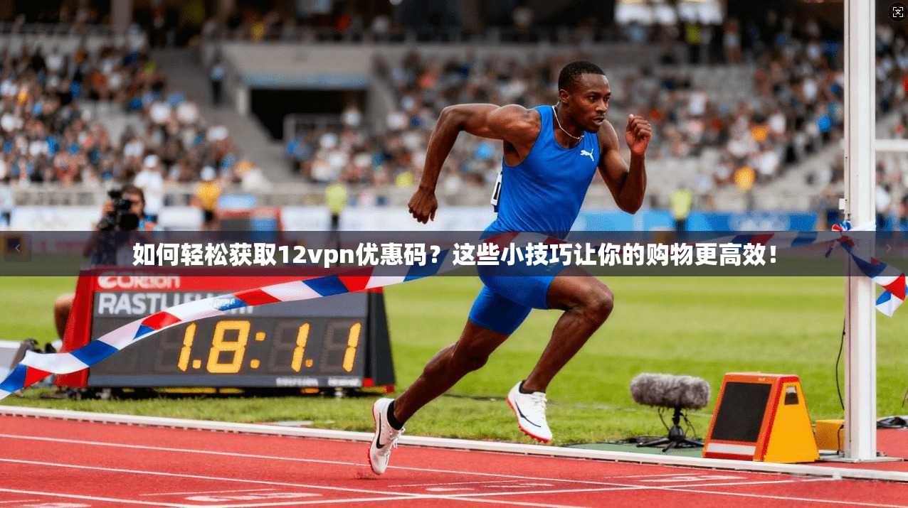 如何轻松获取12vpn优惠码？这些小技巧让你的购物更高效！