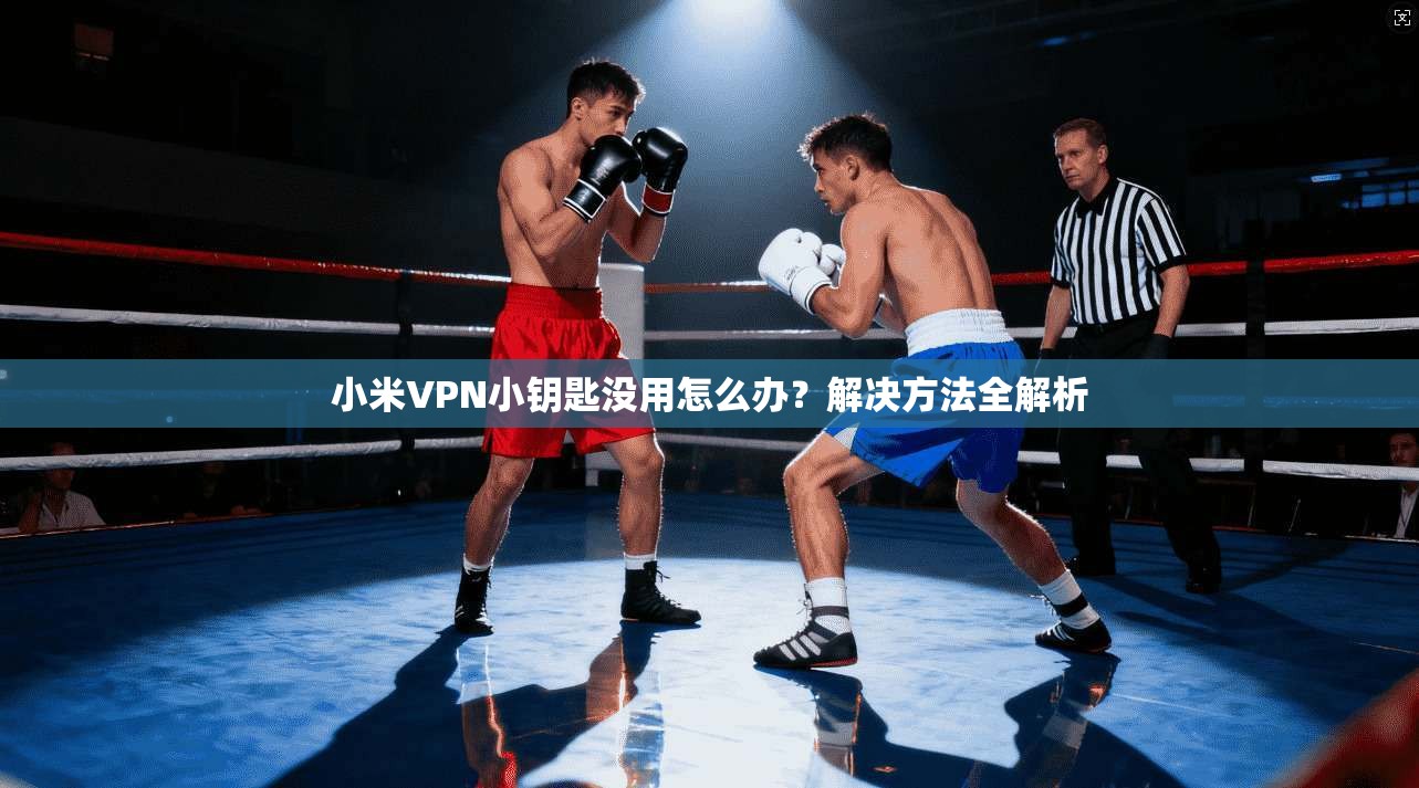小米VPN小钥匙没用怎么办？解决方法全解析