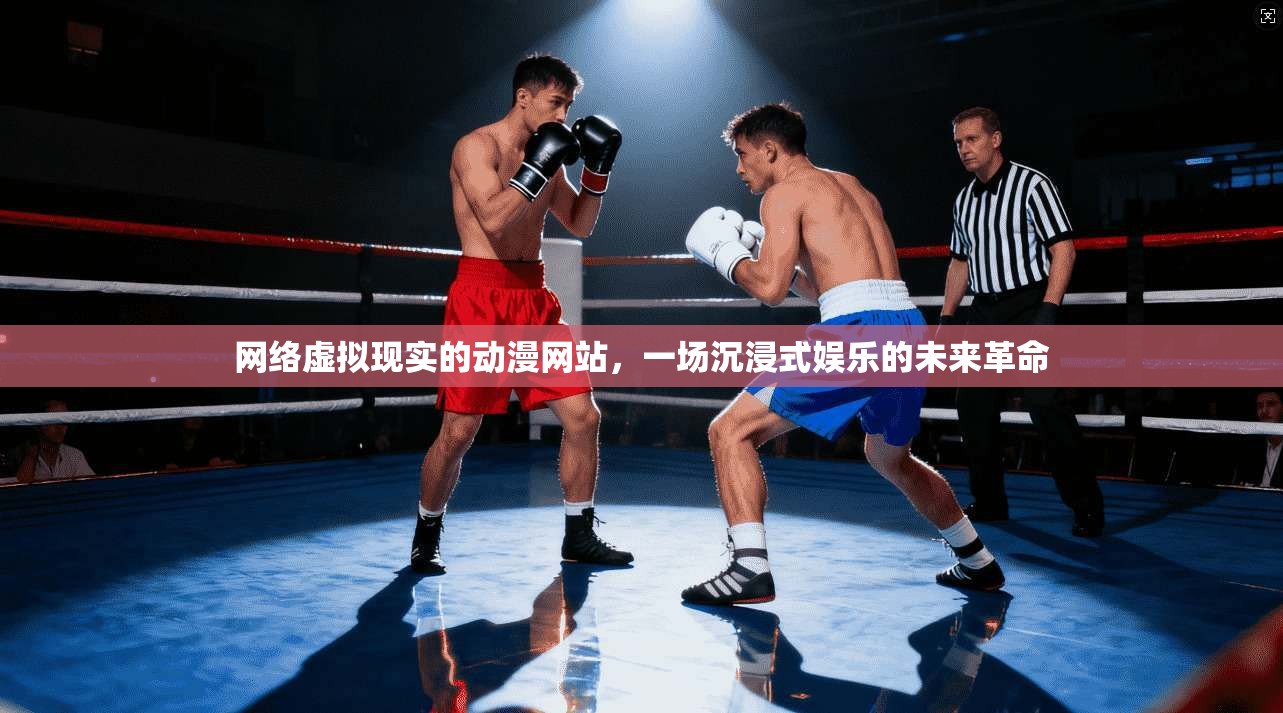 网络虚拟现实的动漫网站，一场沉浸式娱乐的未来革命