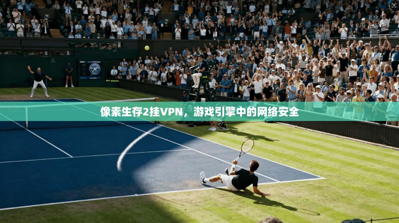 像素生存2挂VPN，游戏引擎中的网络安全