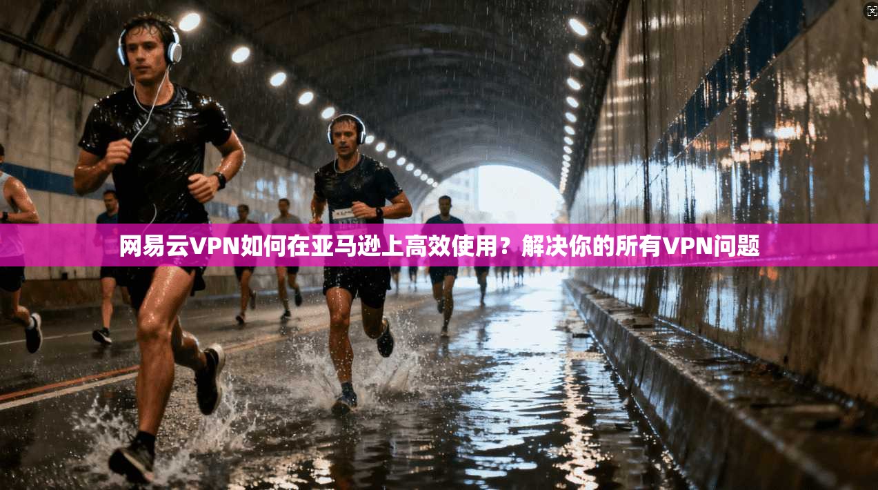 网易云VPN如何在亚马逊上高效使用？解决你的所有VPN问题
