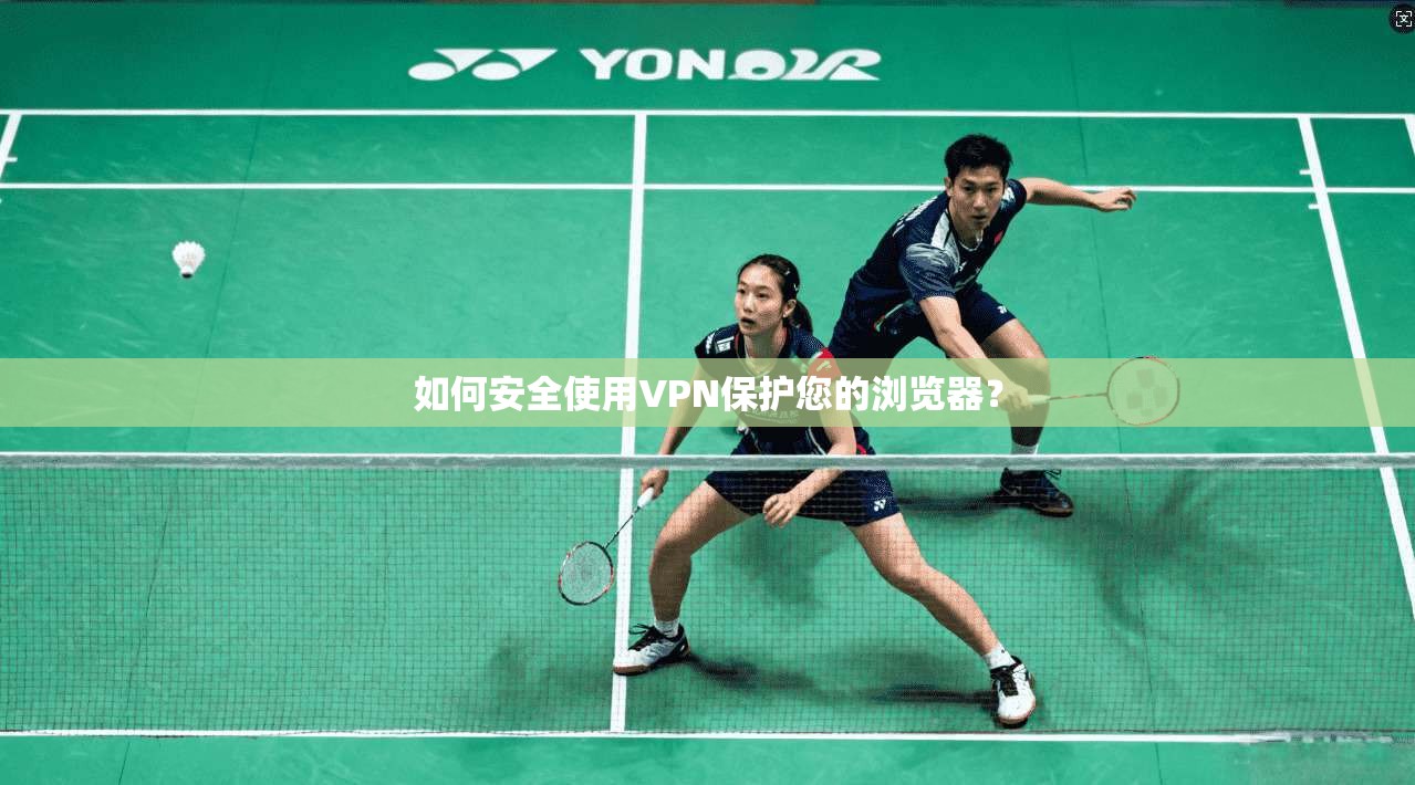 如何安全使用VPN保护您的浏览器？