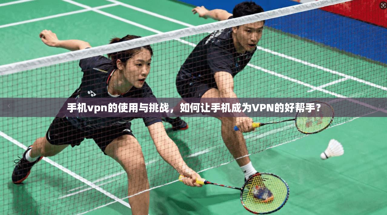 手机vpn的使用与挑战，如何让手机成为VPN的好帮手？