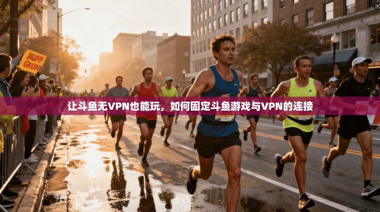 让斗鱼无VPN也能玩，如何固定斗鱼游戏与VPN的连接