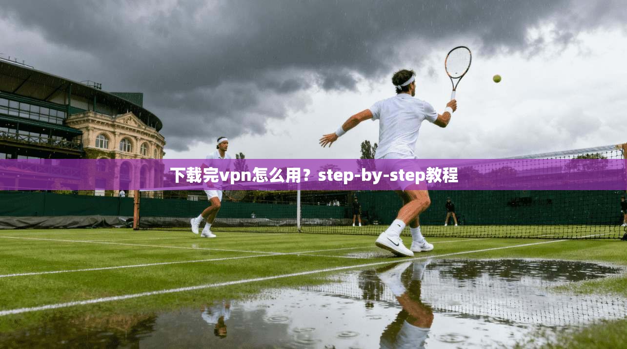 下载完vpn怎么用？step-by-step教程