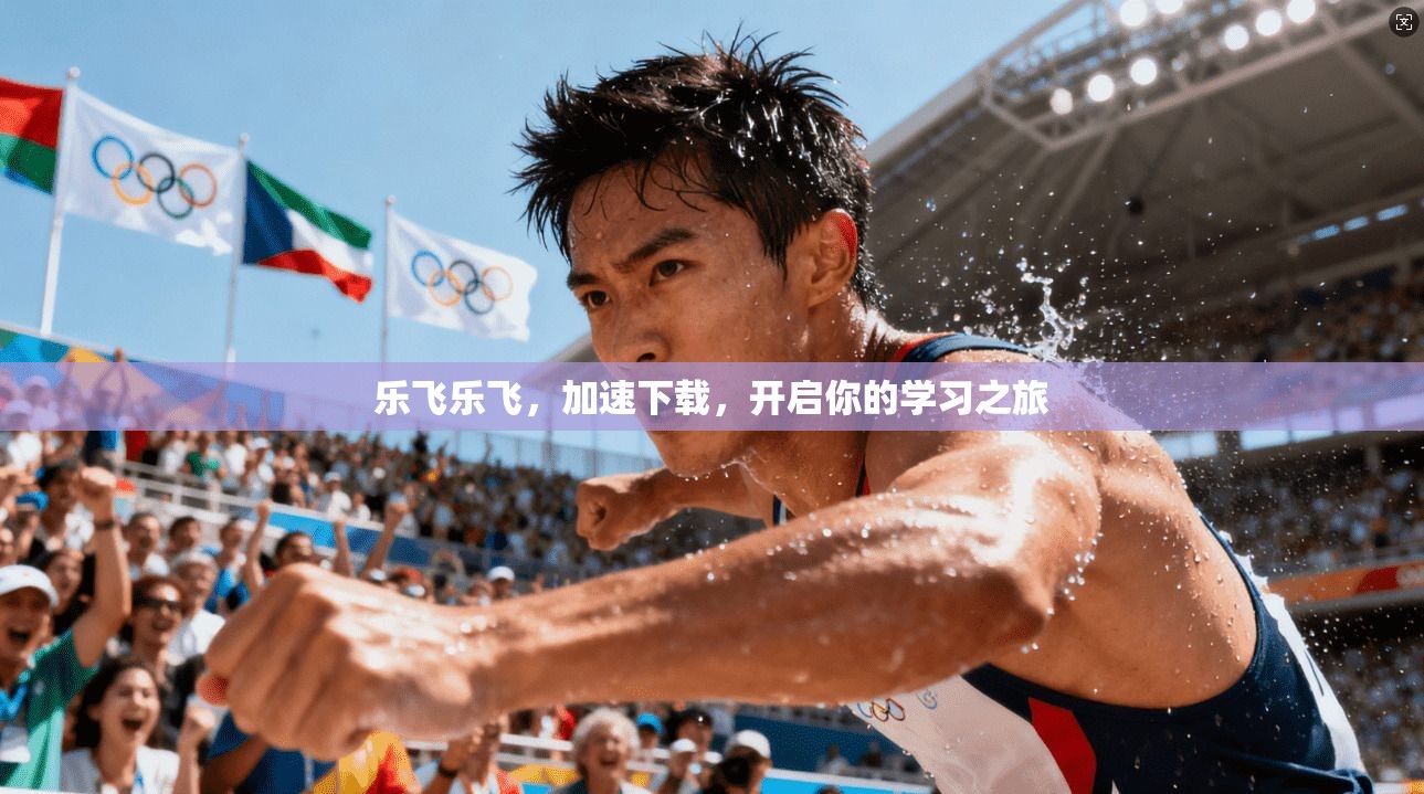 乐飞乐飞，加速下载，开启你的学习之旅
