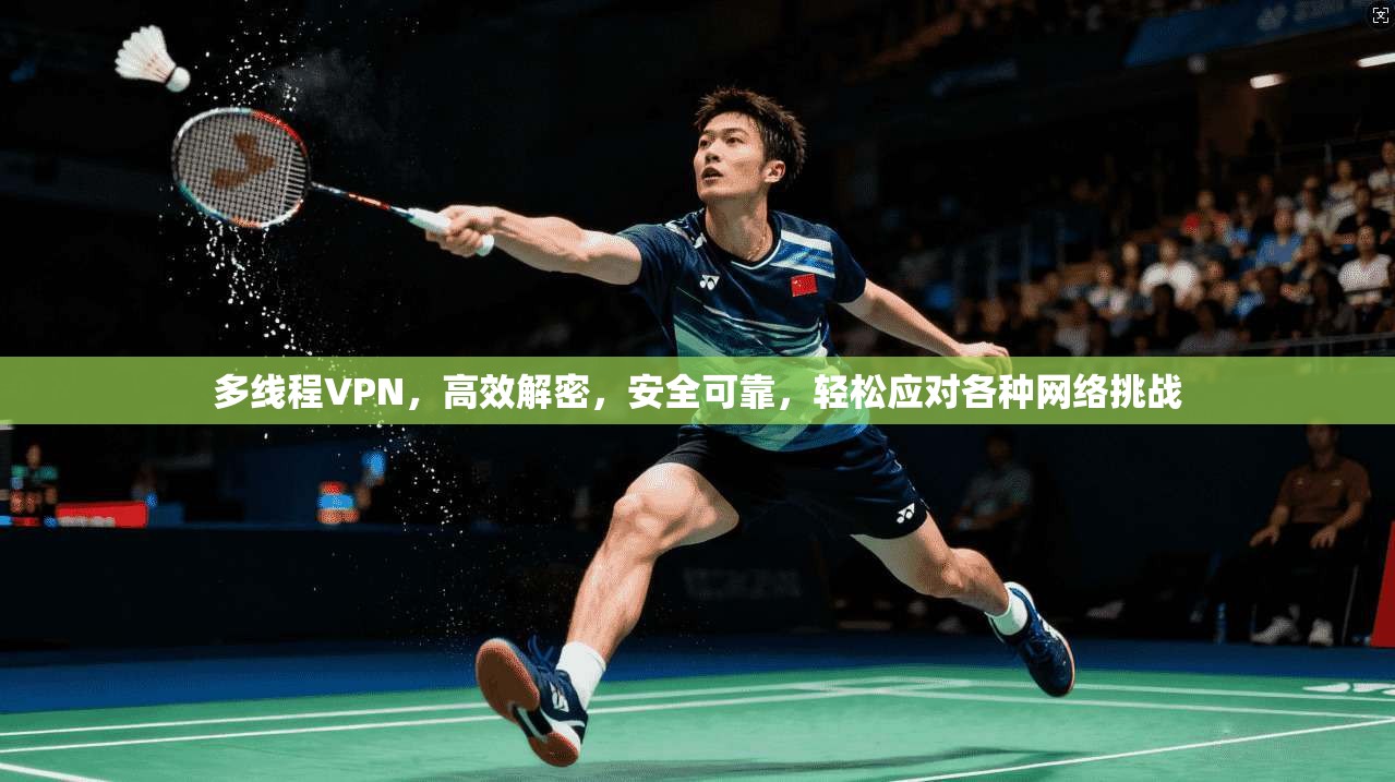 多线程VPN，高效解密，安全可靠，轻松应对各种网络挑战