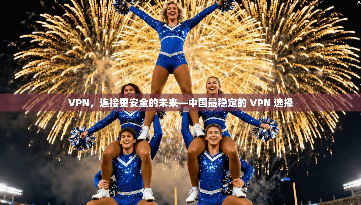 VPN，连接更安全的未来—中国最稳定的 VPN 选择