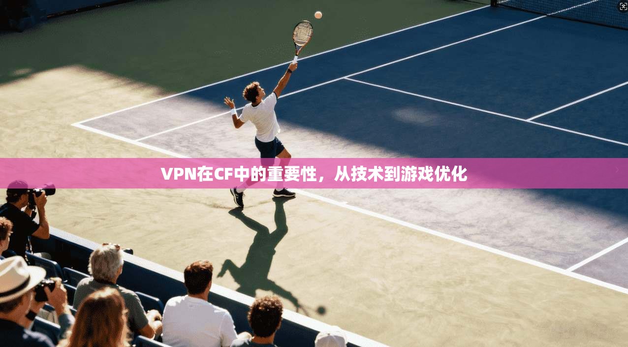 VPN在CF中的重要性，从技术到游戏优化