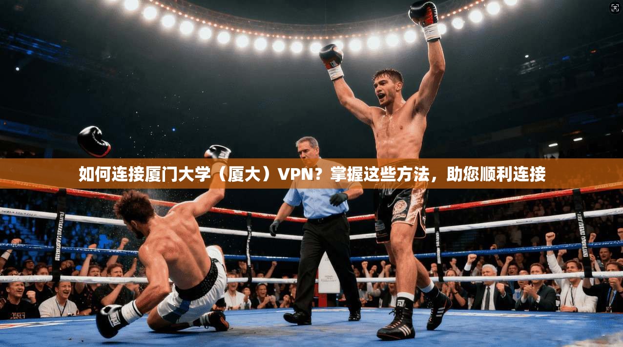 如何连接厦门大学（厦大）VPN？掌握这些方法，助您顺利连接