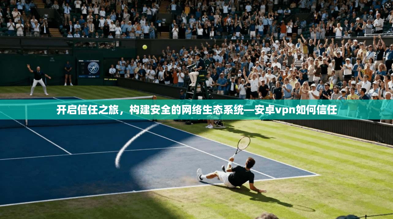 开启信任之旅，构建安全的网络生态系统—安卓vpn如何信任