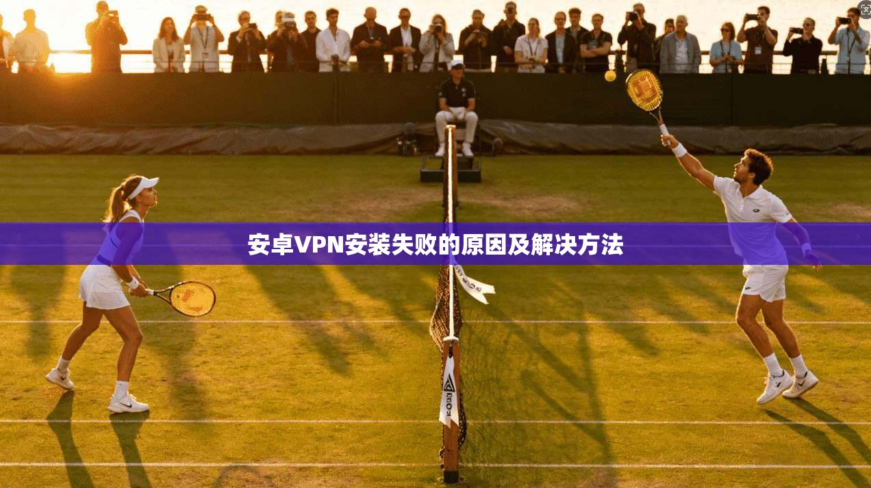 安卓VPN安装失败的原因及解决方法