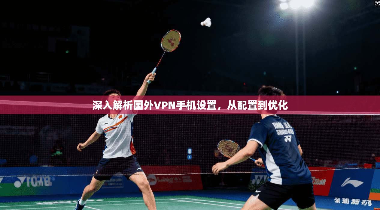 深入解析国外VPN手机设置，从配置到优化