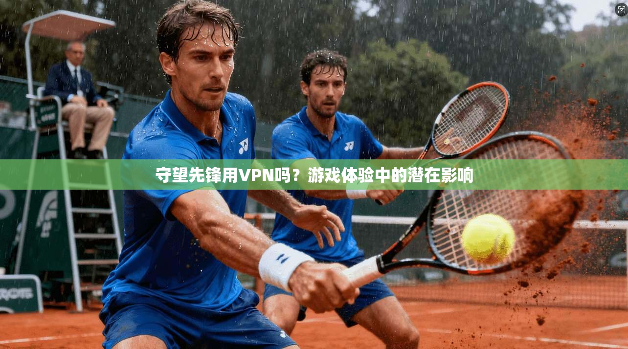 守望先锋用VPN吗？游戏体验中的潜在影响