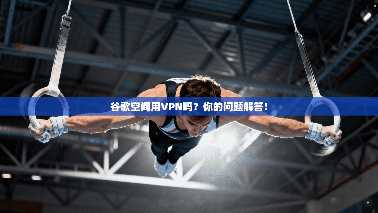 谷歌空间用VPN吗？你的问题解答！