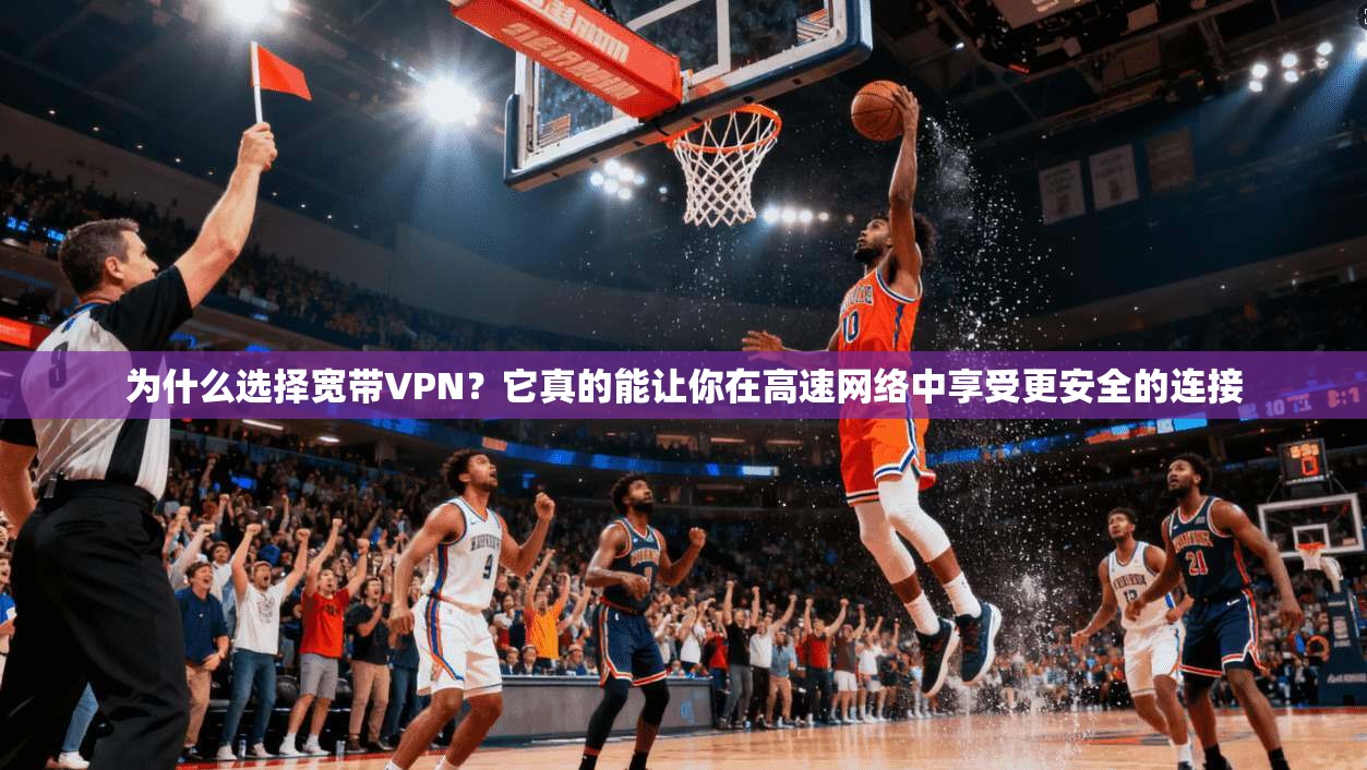 为什么选择宽带VPN？它真的能让你在高速网络中享受更安全的连接