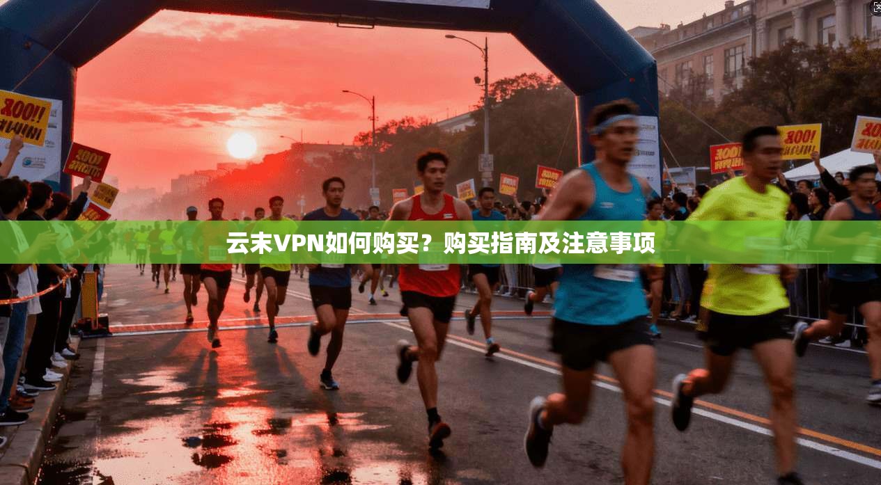 云末VPN如何购买？购买指南及注意事项