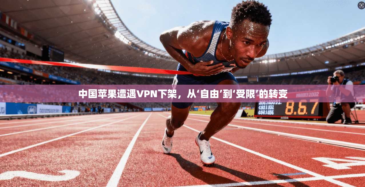 中国苹果遭遇VPN下架，从‘自由’到‘受限’的转变