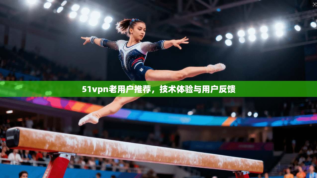 51vpn老用户推荐，技术体验与用户反馈