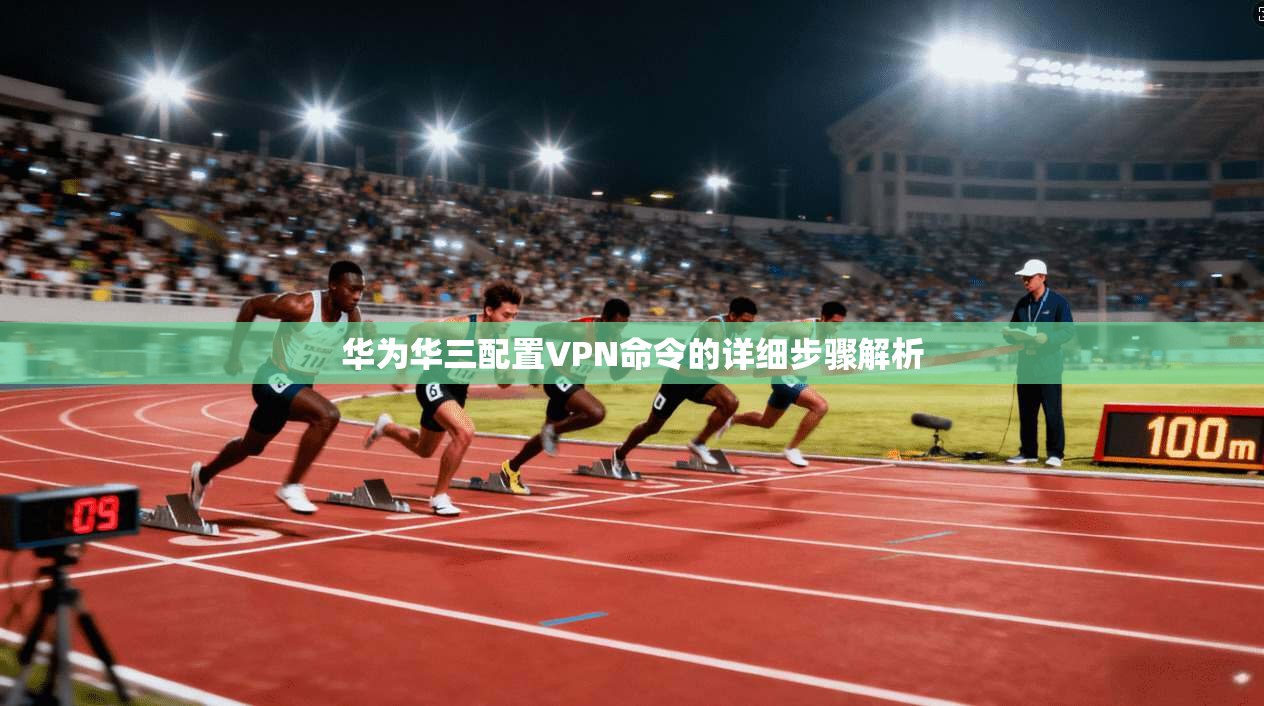 华为华三配置VPN命令的详细步骤解析