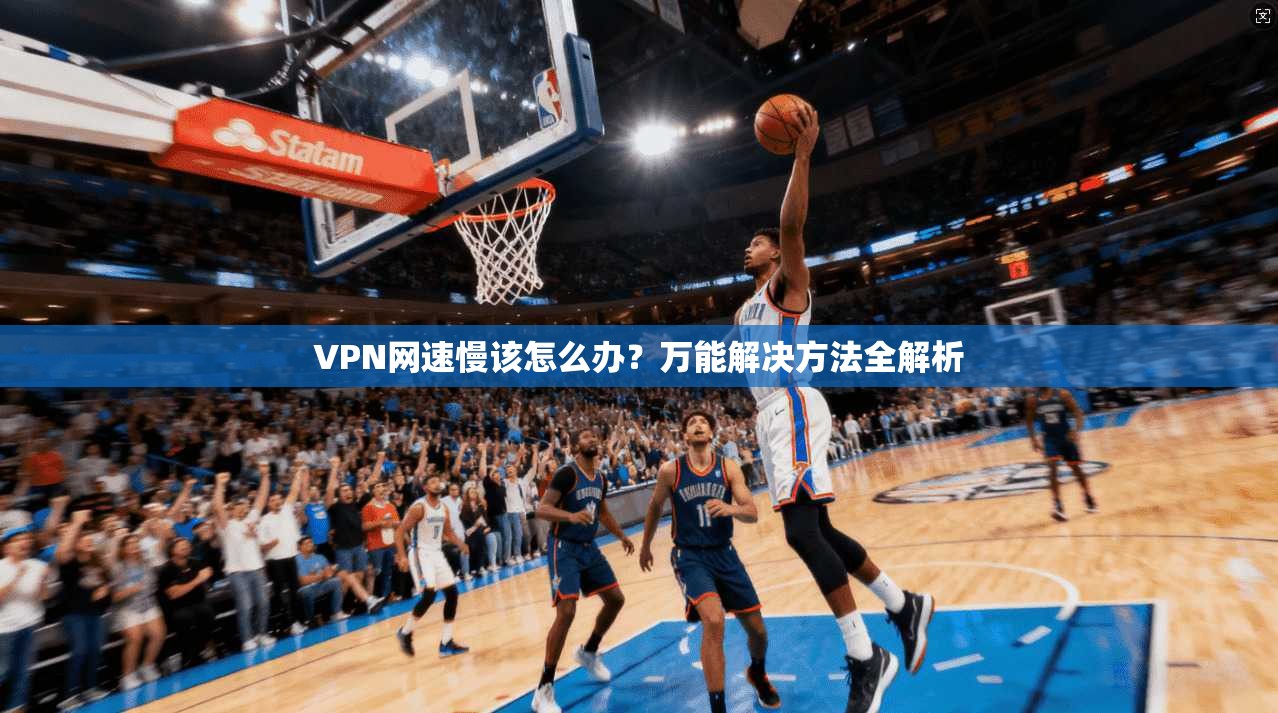VPN网速慢该怎么办？万能解决方法全解析