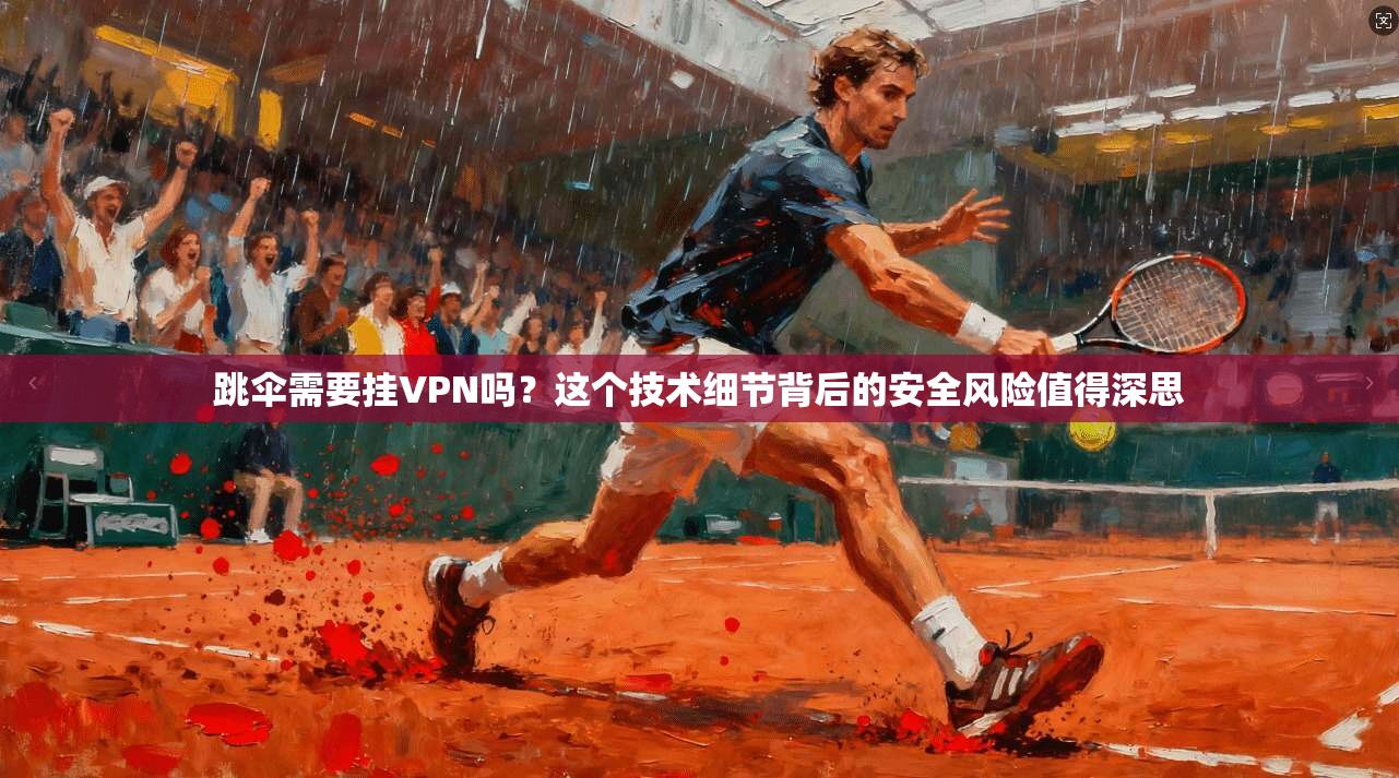 跳伞需要挂VPN吗？这个技术细节背后的安全风险值得深思